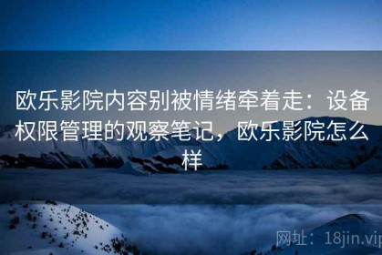 欧乐影院内容别被情绪牵着走：设备权限管理的观察笔记，欧乐影院怎么样