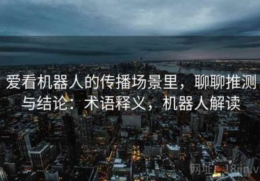 爱看机器人的传播场景里，聊聊推测与结论：术语释义，机器人解读