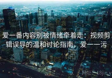 爱一番内容别被情绪牵着走：视频剪辑误导的温和讨论指南，爱一一污