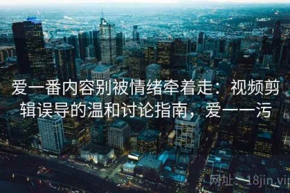 爱一番内容别被情绪牵着走：视频剪辑误导的温和讨论指南，爱一一污