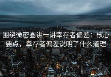 围绕微密圈讲一讲幸存者偏差：核心要点，幸存者偏差说明了什么道理