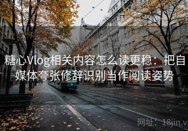 糖心Vlog相关内容怎么读更稳：把自媒体夸张修辞识别当作阅读姿势