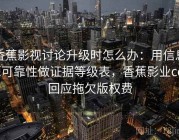 香蕉影视讨论升级时怎么办：用信息源可靠性做证据等级表，香蕉影业ceo回应拖欠版权费