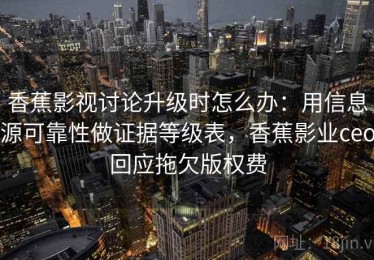 香蕉影视讨论升级时怎么办：用信息源可靠性做证据等级表，香蕉影业ceo回应拖欠版权费