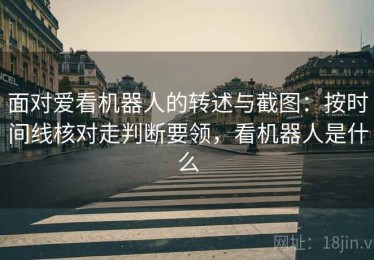 面对爱看机器人的转述与截图：按时间线核对走判断要领，看机器人是什么