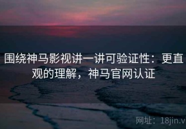 围绕神马影视讲一讲可验证性：更直观的理解，神马官网认证