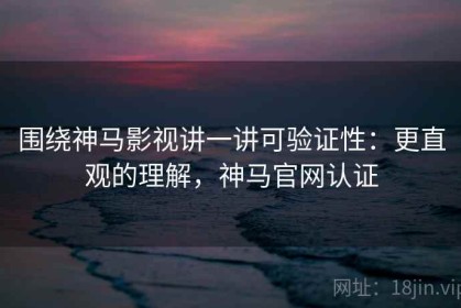 围绕神马影视讲一讲可验证性：更直观的理解，神马官网认证