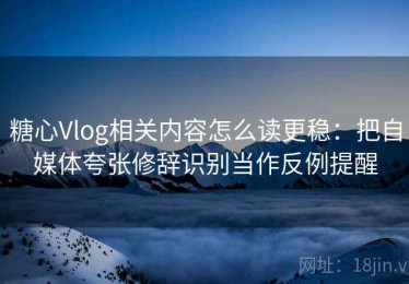 糖心Vlog相关内容怎么读更稳：把自媒体夸张修辞识别当作反例提醒