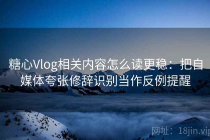 糖心Vlog相关内容怎么读更稳：把自媒体夸张修辞识别当作反例提醒