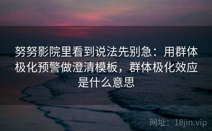 努努影院里看到说法先别急：用群体极化预警做澄清模板，群体极化效应是什么意思