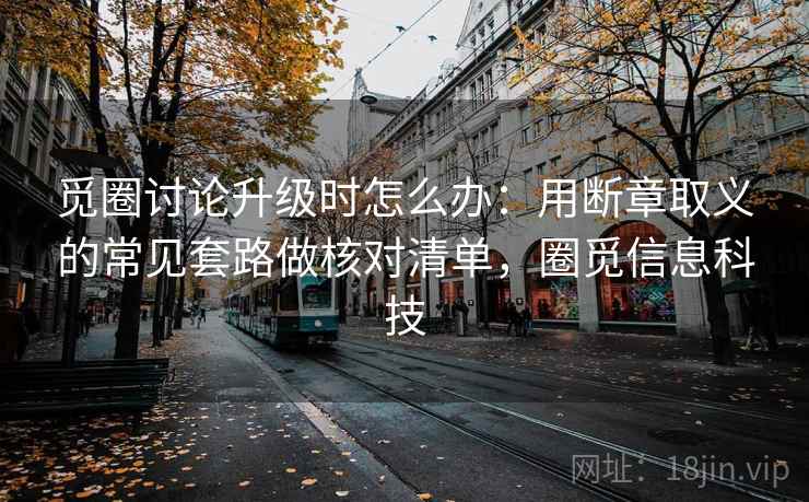 觅圈讨论升级时怎么办：用断章取义的常见套路做核对清单，圈觅信息科技