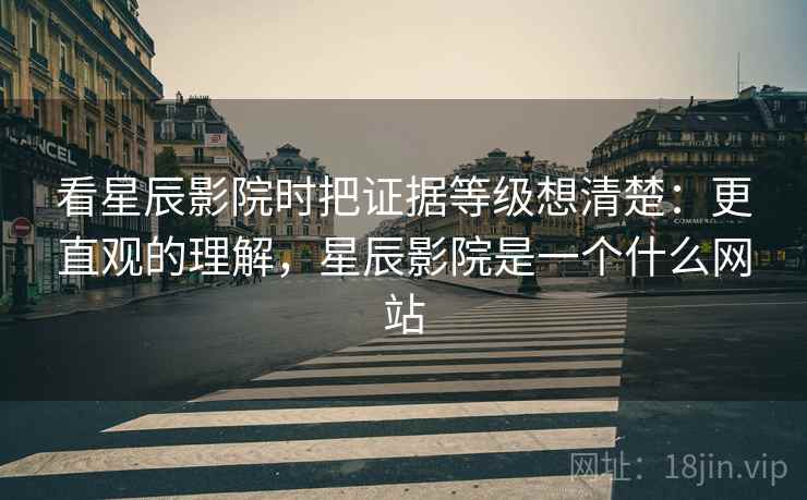 看星辰影院时把证据等级想清楚：更直观的理解，星辰影院是一个什么网站