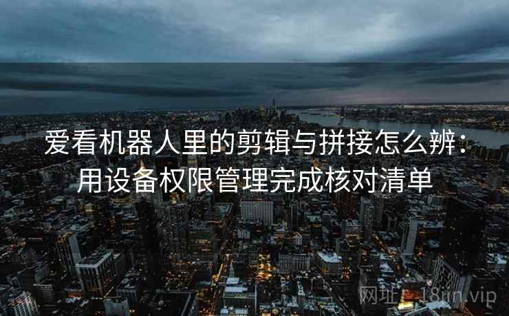 爱看机器人里的剪辑与拼接怎么辨：用设备权限管理完成核对清单