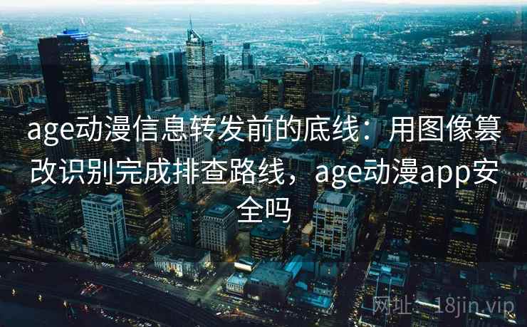 age动漫信息转发前的底线:用图像篡改识别完成排查路线,age动漫app安全吗 age动漫信息转发前的底线:用图像篡改识别完成排查路线,age动漫app安全吗