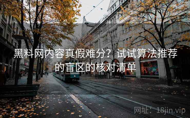 黑料网内容真假难分？试试算法推荐的盲区的核对清单