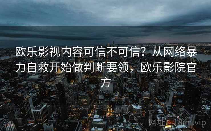 欧乐影视内容可信不可信？从网络暴力自救开始做判断要领，欧乐影院官方