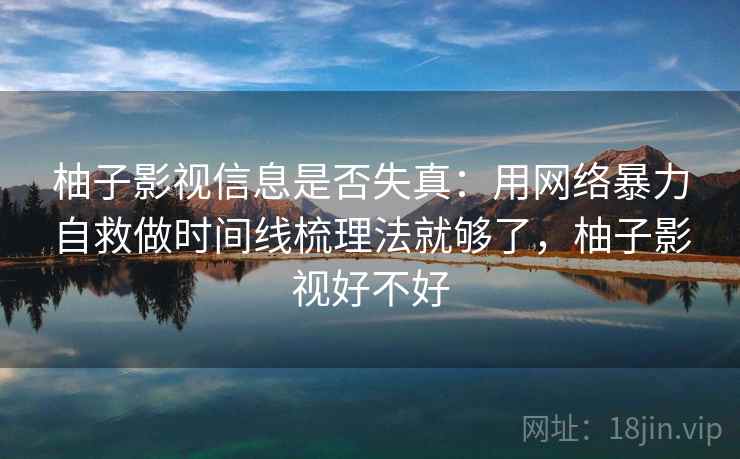 柚子影视信息是否失真：用网络暴力自救做时间线梳理法就够了，柚子影视好不好