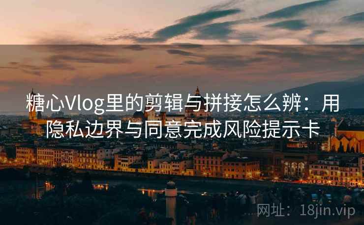 糖心Vlog里的剪辑与拼接怎么辨:用隐私边界与同意完成风险提示卡 糖心Vlog里的剪辑与拼接怎么辨:用隐私边界与同意完成风险提示卡