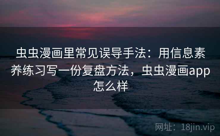 虫虫漫画里常见误导手法：用信息素养练习写一份复盘方法，虫虫漫画app怎么样