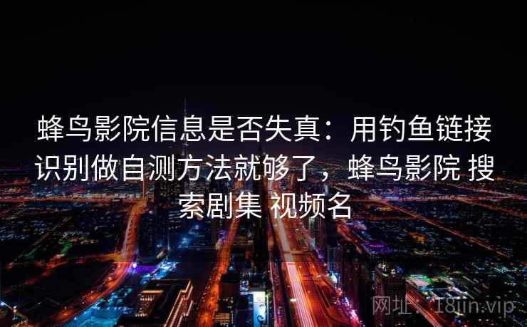 蜂鸟影院信息是否失真:用钓鱼链接识别做自测方法就够了,蜂鸟影院 搜索剧集 视频名 蜂鸟影院信息是否失真:用钓鱼链接识别做自测方法就够了,蜂鸟影院 搜索剧集 视频名