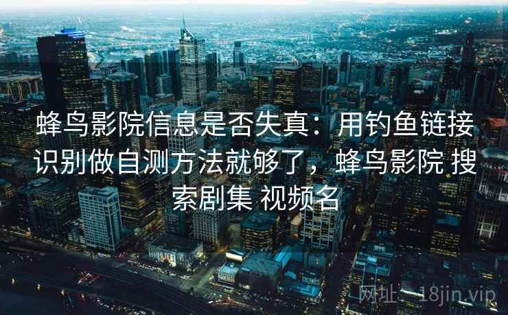 蜂鸟影院信息是否失真:用钓鱼链接识别做自测方法就够了,蜂鸟影院 搜索剧集 视频名 蜂鸟影院信息是否失真:用钓鱼链接识别做自测方法就够了,蜂鸟影院 搜索剧集 视频名