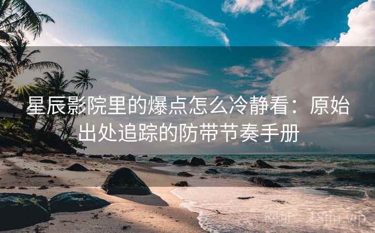 星辰影院里的爆点怎么冷静看：原始出处追踪的防带节奏手册