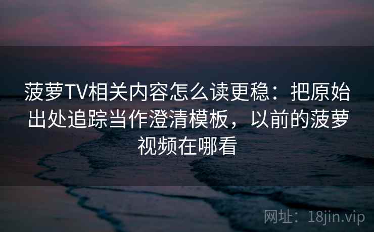 菠萝TV相关内容怎么读更稳：把原始出处追踪当作澄清模板，以前的菠萝视频在哪看