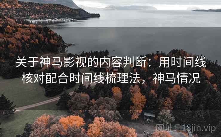 关于神马影视的内容判断：用时间线核对配合时间线梳理法，神马情况