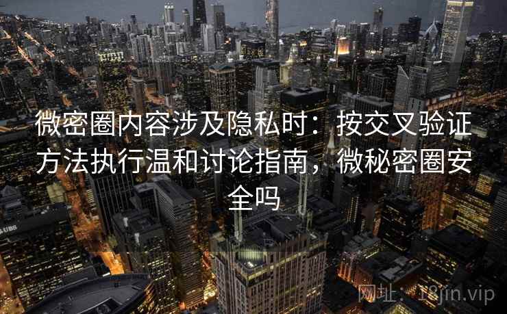 微密圈内容涉及隐私时：按交叉验证方法执行温和讨论指南，微秘密圈安全吗