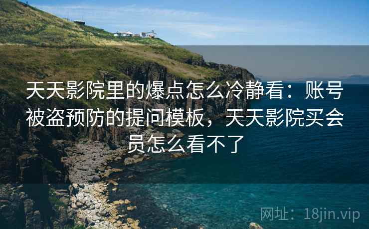 天天影院里的爆点怎么冷静看:账号被盗预防的提问模板,天天影院买会员怎么看不了 天天影院里的爆点怎么冷静看:账号被盗预防的提问模板,天天影院买会员怎么看不了