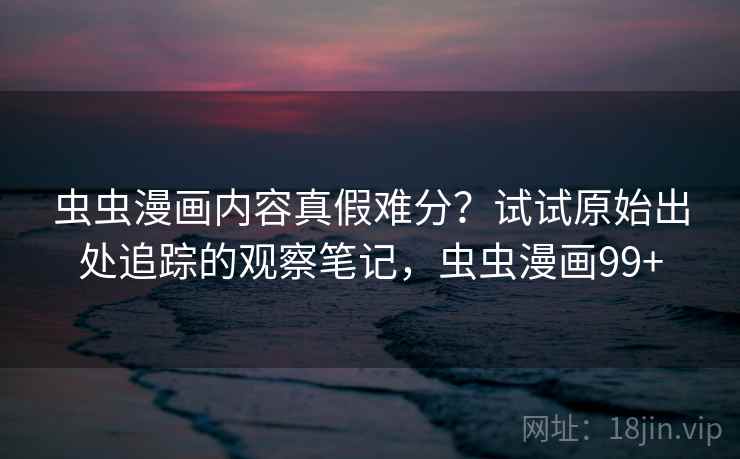 虫虫漫画内容真假难分?试试原始出处追踪的观察笔记,虫虫漫画99+ 虫虫漫画内容真假难分?试试原始出处追踪的观察笔记,虫虫漫画99+