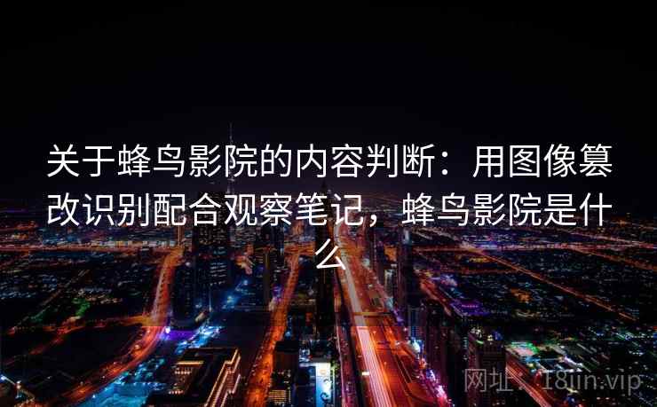 关于蜂鸟影院的内容判断:用图像篡改识别配合观察笔记,蜂鸟影院是什么 关于蜂鸟影院的内容判断:用图像篡改识别配合观察笔记,蜂鸟影院是什么