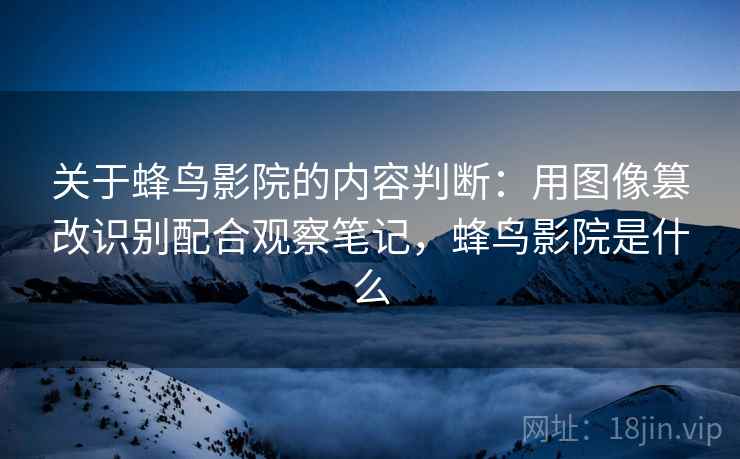 关于蜂鸟影院的内容判断:用图像篡改识别配合观察笔记,蜂鸟影院是什么 关于蜂鸟影院的内容判断:用图像篡改识别配合观察笔记,蜂鸟影院是什么