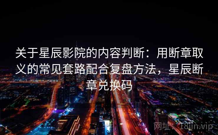 关于星辰影院的内容判断：用断章取义的常见套路配合复盘方法，星辰断章兑换码