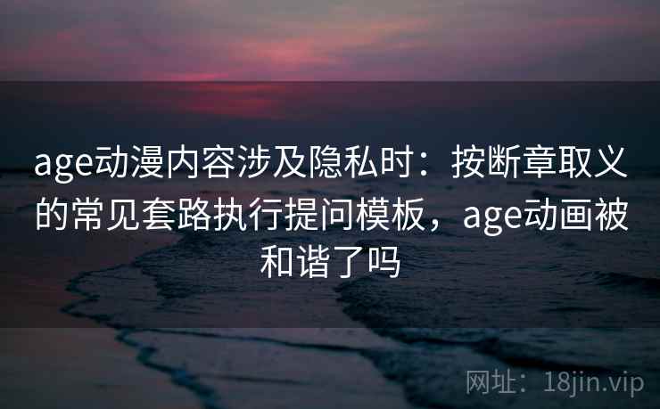age动漫内容涉及隐私时:按断章取义的常见套路执行提问模板,age动画被和谐了吗 age动漫内容涉及隐私时:按断章取义的常见套路执行提问模板,age动画被和谐了吗