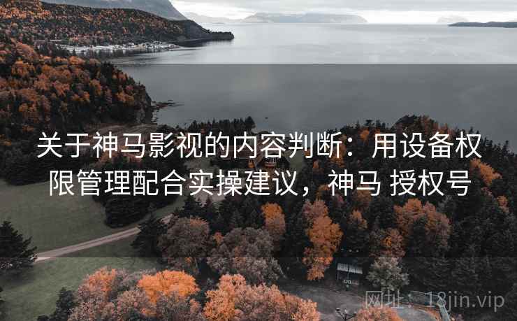 关于神马影视的内容判断：用设备权限管理配合实操建议，神马 授权号