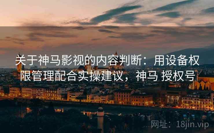 关于神马影视的内容判断：用设备权限管理配合实操建议，神马 授权号
