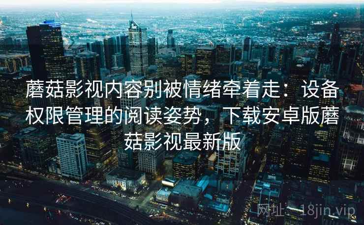 蘑菇影视内容别被情绪牵着走:设备权限管理的阅读姿势,下载安卓版蘑菇影视最新版 蘑菇影视内容别被情绪牵着走:设备权限管理的阅读姿势,下载安卓版蘑菇影视最新版