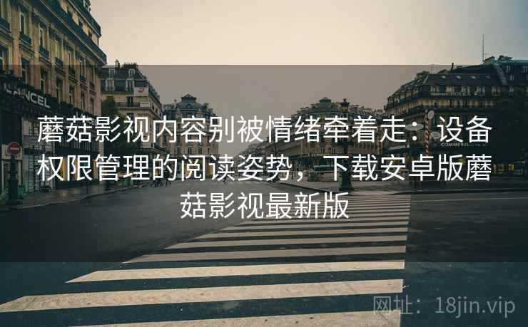 蘑菇影视内容别被情绪牵着走:设备权限管理的阅读姿势,下载安卓版蘑菇影视最新版 蘑菇影视内容别被情绪牵着走:设备权限管理的阅读姿势,下载安卓版蘑菇影视最新版