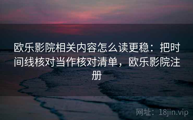 欧乐影院相关内容怎么读更稳:把时间线核对当作核对清单,欧乐影院注册 欧乐影院相关内容怎么读更稳:把时间线核对当作核对清单,欧乐影院注册