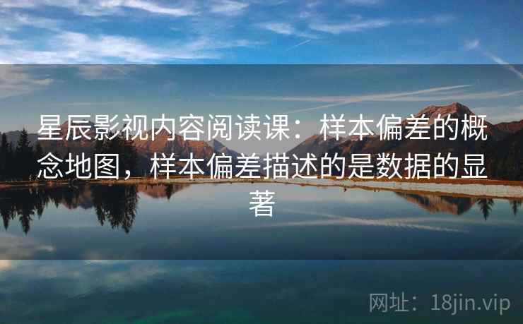 星辰影视内容阅读课:样本偏差的概念地图,样本偏差描述的是数据的显著 星辰影视内容阅读课:样本偏差的概念地图,样本偏差描述的是数据的显著