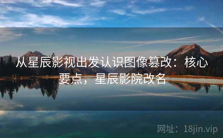 从星辰影视出发认识图像篡改：核心要点，星辰影院改名