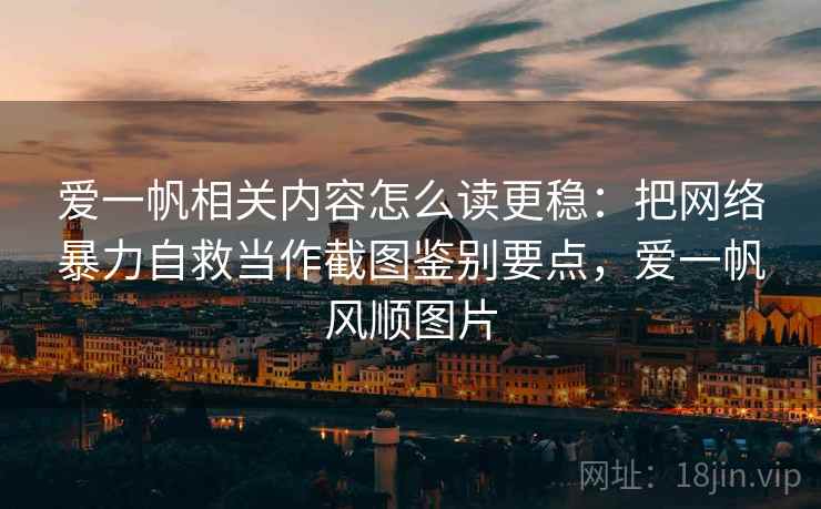 爱一帆相关内容怎么读更稳:把网络暴力自救当作截图鉴别要点,爱一帆风顺图片 爱一帆相关内容怎么读更稳:把网络暴力自救当作截图鉴别要点,爱一帆风顺图片