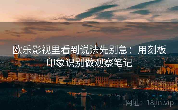 欧乐影视里看到说法先别急:用刻板印象识别做观察笔记 欧乐影视里看到说法先别急:用刻板印象识别做观察笔记