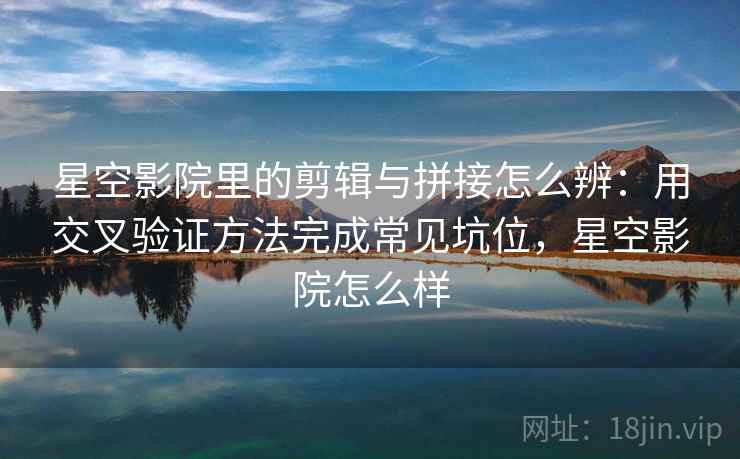 星空影院里的剪辑与拼接怎么辨：用交叉验证方法完成常见坑位，星空影院怎么样