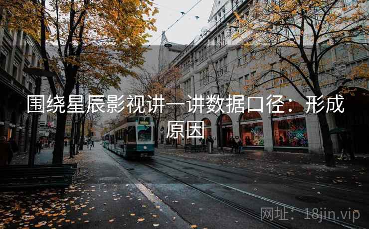 围绕星辰影视讲一讲数据口径：形成原因