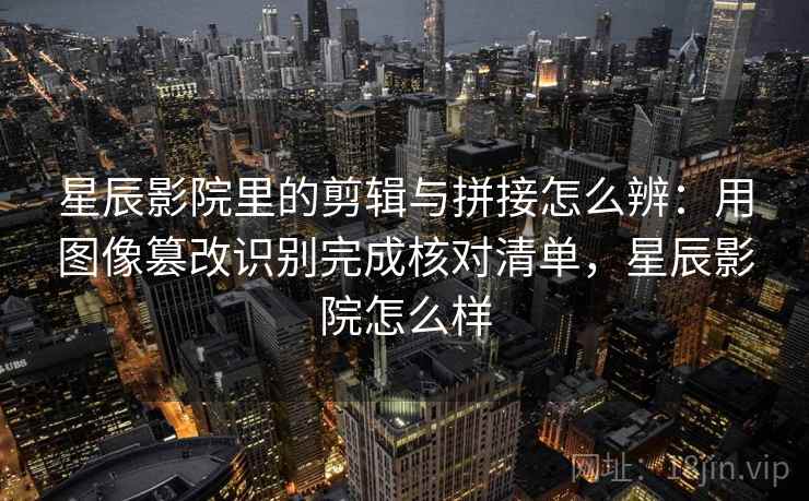 星辰影院里的剪辑与拼接怎么辨：用图像篡改识别完成核对清单，星辰影院怎么样