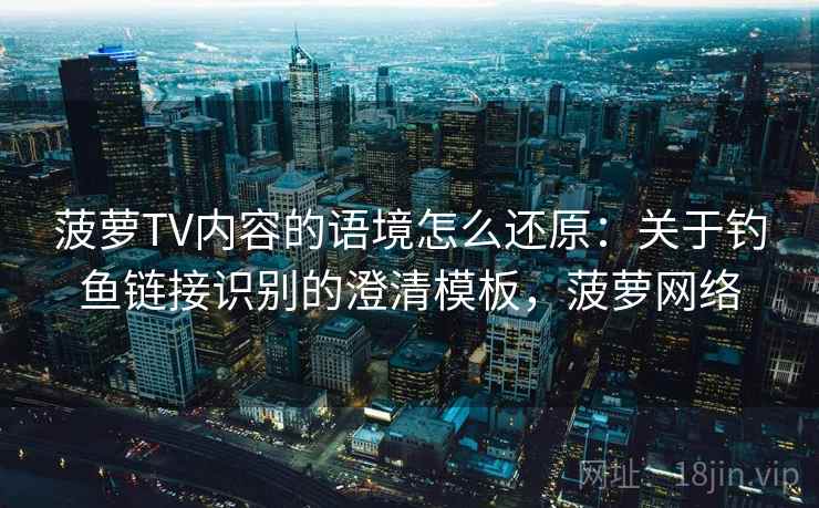 菠萝TV内容的语境怎么还原：关于钓鱼链接识别的澄清模板，菠萝网络