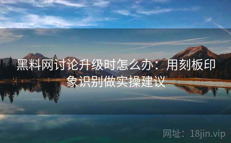 黑料网讨论升级时怎么办：用刻板印象识别做实操建议