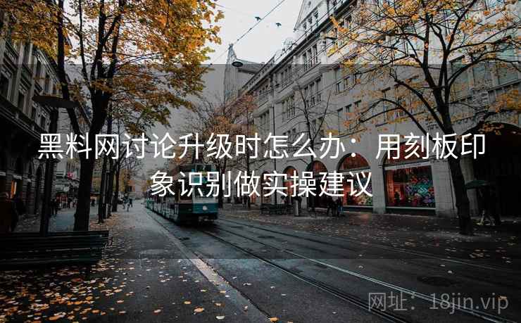 黑料网讨论升级时怎么办：用刻板印象识别做实操建议